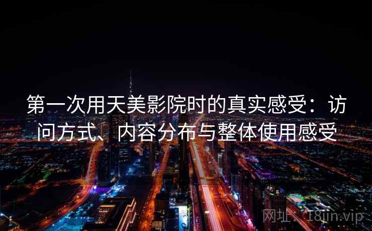 第一次用天美影院时的真实感受：访问方式、内容分布与整体使用感受
