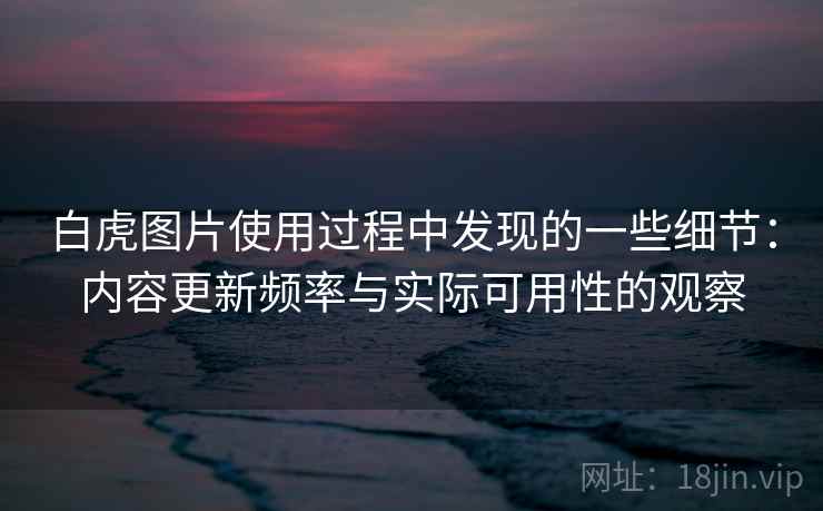 白虎图片使用过程中发现的一些细节：内容更新频率与实际可用性的观察