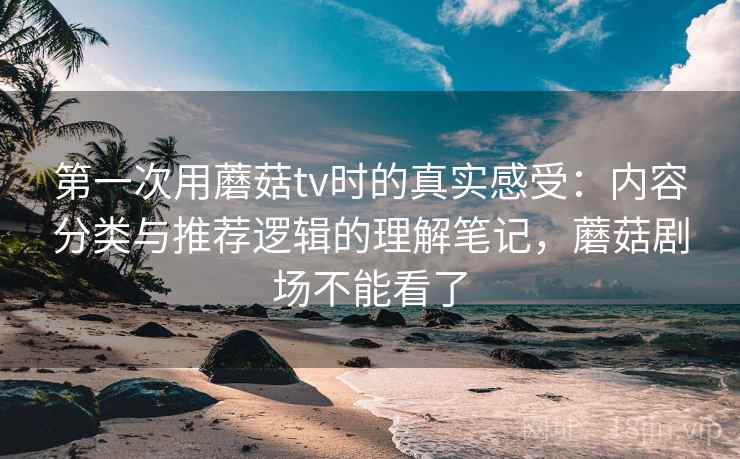 第一次用蘑菇tv时的真实感受：内容分类与推荐逻辑的理解笔记，蘑菇剧场不能看了