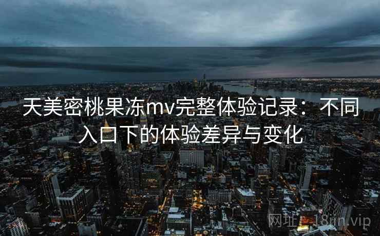 天美密桃果冻mv完整体验记录：不同入口下的体验差异与变化