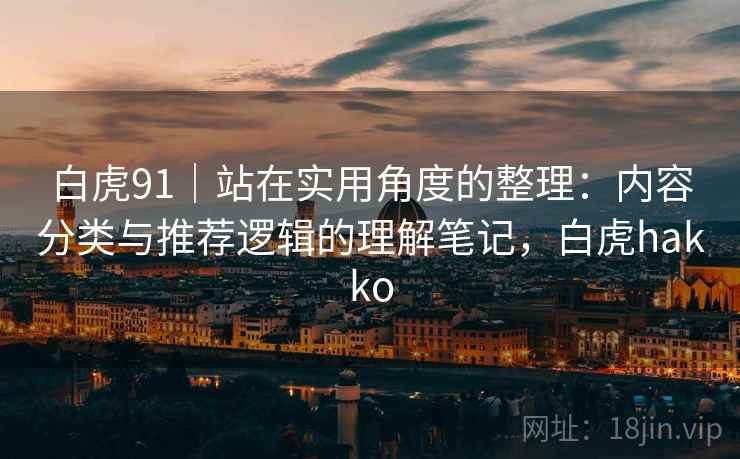 白虎91｜站在实用角度的整理：内容分类与推荐逻辑的理解笔记，白虎hakko