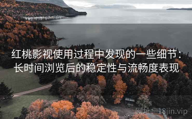 红桃影视使用过程中发现的一些细节：长时间浏览后的稳定性与流畅度表现