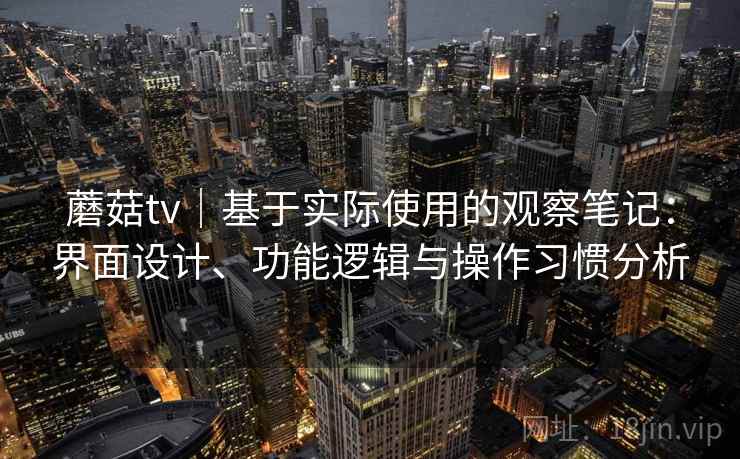 蘑菇tv｜基于实际使用的观察笔记：界面设计、功能逻辑与操作习惯分析