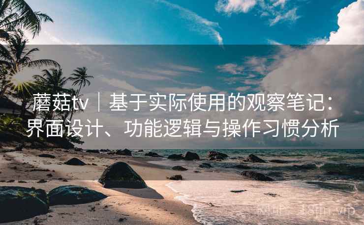 蘑菇tv｜基于实际使用的观察笔记：界面设计、功能逻辑与操作习惯分析