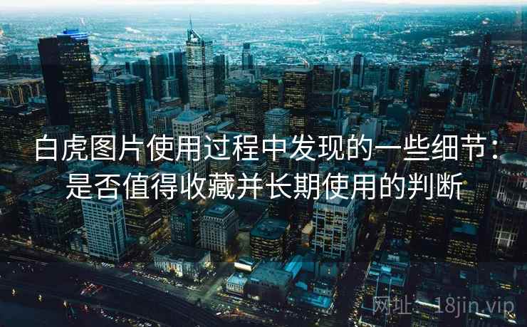 白虎图片使用过程中发现的一些细节：是否值得收藏并长期使用的判断