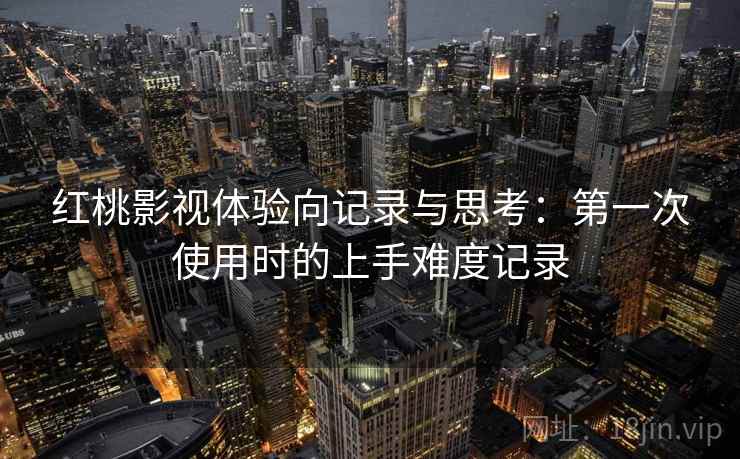 红桃影视体验向记录与思考：第一次使用时的上手难度记录