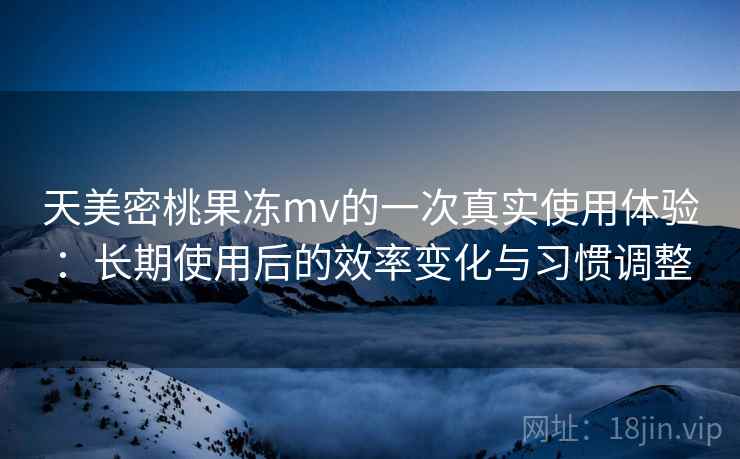 天美密桃果冻mv的一次真实使用体验：长期使用后的效率变化与习惯调整