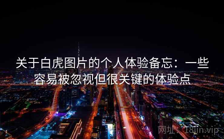 关于白虎图片的个人体验备忘：一些容易被忽视但很关键的体验点