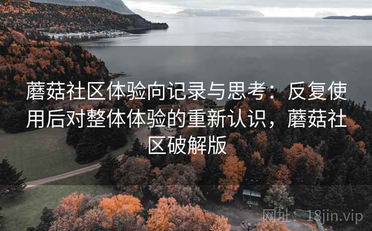 蘑菇社区体验向记录与思考:反复使用后对整体体验的重新认识,蘑菇社区破解版 蘑菇社区体验向记录与思考:反复使用后对整体体验的重新认识,蘑菇社区破解版
