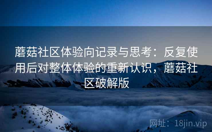 蘑菇社区体验向记录与思考:反复使用后对整体体验的重新认识,蘑菇社区破解版 蘑菇社区体验向记录与思考:反复使用后对整体体验的重新认识,蘑菇社区破解版