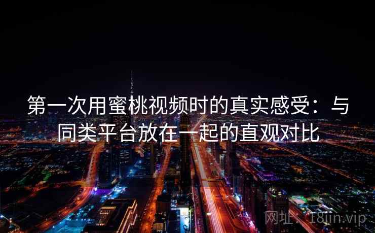 第一次用蜜桃视频时的真实感受：与同类平台放在一起的直观对比