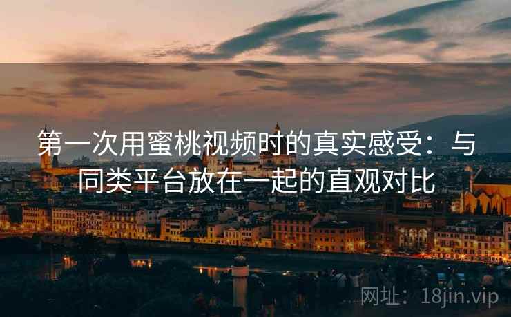 第一次用蜜桃视频时的真实感受:与同类平台放在一起的直观对比 第一次用蜜桃视频时的真实感受:与同类平台放在一起的直观对比