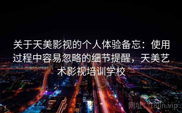 关于天美影视的个人体验备忘：使用过程中容易忽略的细节提醒，天美艺术影视培训学校