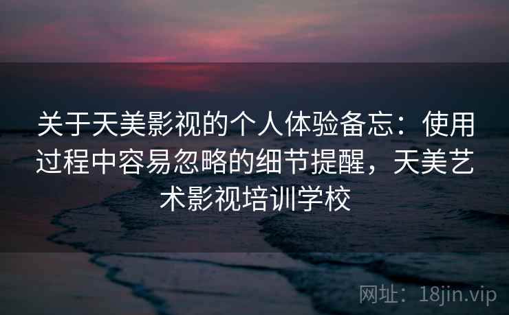 关于天美影视的个人体验备忘:使用过程中容易忽略的细节提醒,天美艺术影视培训学校 关于天美影视的个人体验备忘:使用过程中容易忽略的细节提醒,天美艺术影视培训学校