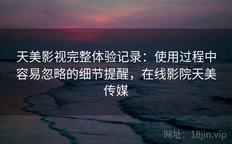 天美影视完整体验记录:使用过程中容易忽略的细节提醒,在线影院天美传媒 天美影视完整体验记录:使用过程中容易忽略的细节提醒,在线影院天美传媒