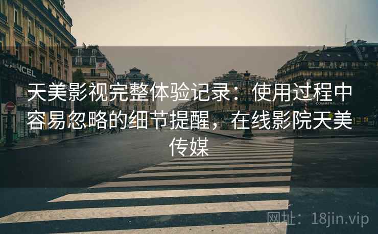 天美影视完整体验记录:使用过程中容易忽略的细节提醒,在线影院天美传媒 天美影视完整体验记录:使用过程中容易忽略的细节提醒,在线影院天美传媒