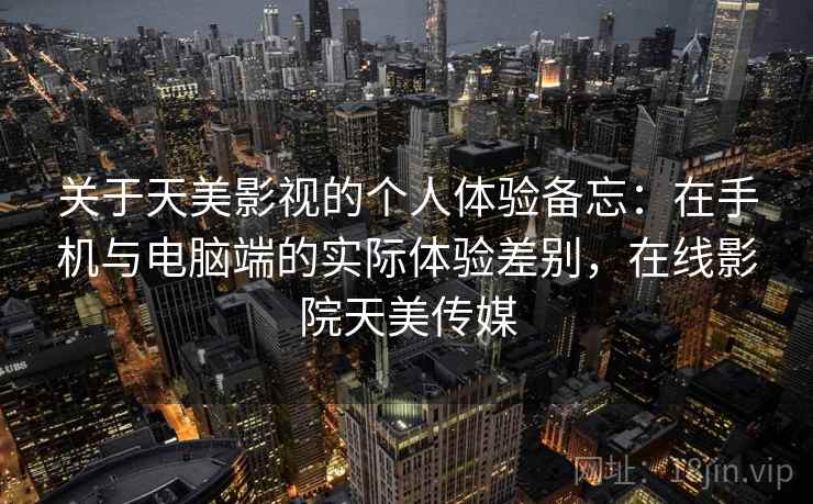 关于天美影视的个人体验备忘:在手机与电脑端的实际体验差别,在线影院天美传媒 关于天美影视的个人体验备忘:在手机与电脑端的实际体验差别,在线影院天美传媒