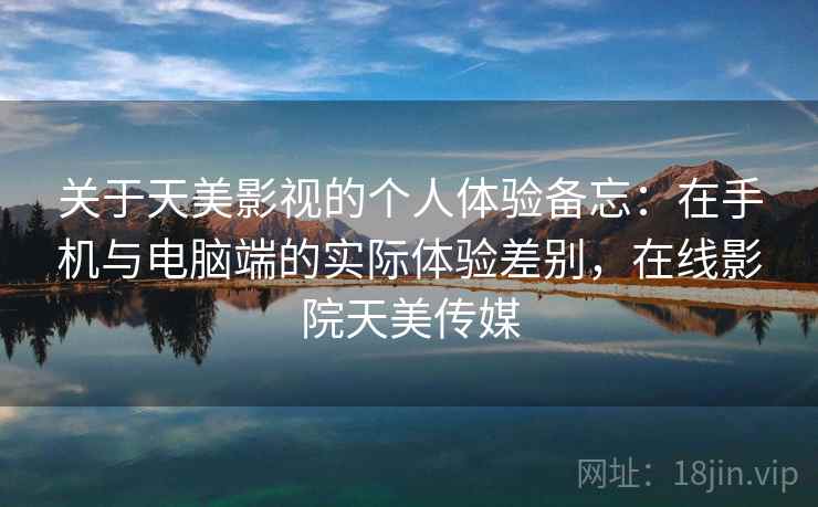 关于天美影视的个人体验备忘：在手机与电脑端的实际体验差别，在线影院天美传媒