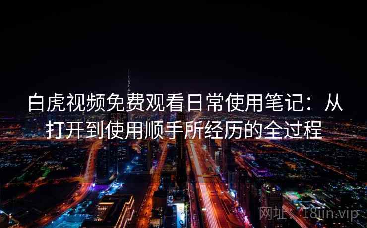 白虎视频免费观看日常使用笔记:从打开到使用顺手所经历的全过程 白虎视频免费观看日常使用笔记:从打开到使用顺手所经历的全过程