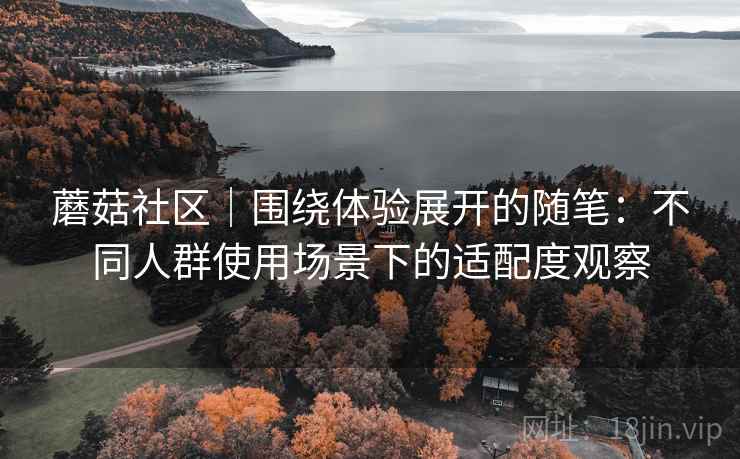 蘑菇社区｜围绕体验展开的随笔：不同人群使用场景下的适配度观察
