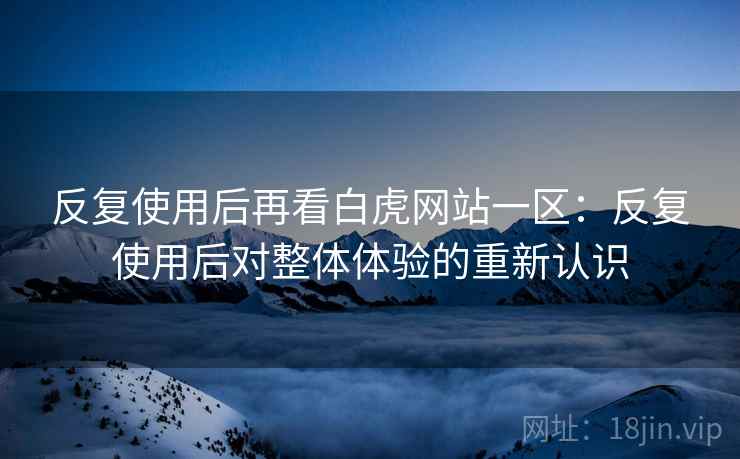 反复使用后再看白虎网站一区:反复使用后对整体体验的重新认识 反复使用后再看白虎网站一区:反复使用后对整体体验的重新认识