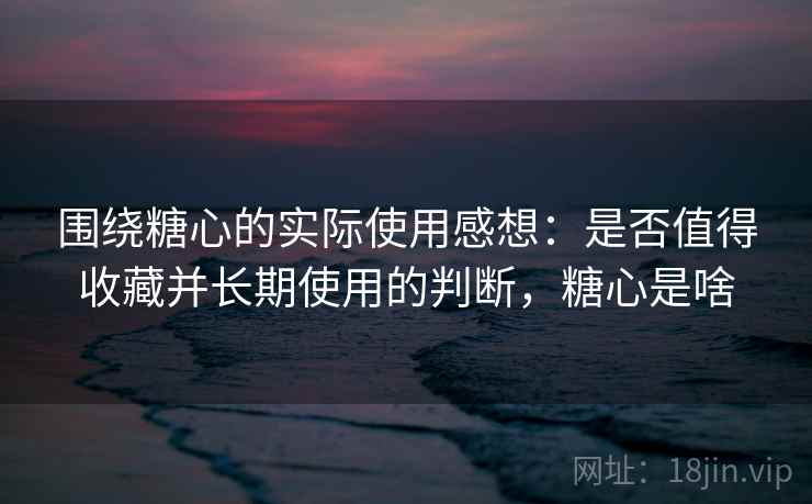 围绕糖心的实际使用感想:是否值得收藏并长期使用的判断,糖心是啥 围绕糖心的实际使用感想:是否值得收藏并长期使用的判断,糖心是啥