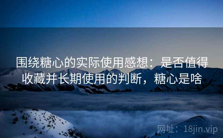 围绕糖心的实际使用感想:是否值得收藏并长期使用的判断,糖心是啥 围绕糖心的实际使用感想:是否值得收藏并长期使用的判断,糖心是啥