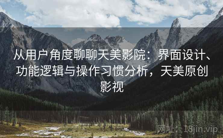 从用户角度聊聊天美影院:界面设计、功能逻辑与操作习惯分析,天美原创影视 从用户角度聊聊天美影院:界面设计、功能逻辑与操作习惯分析,天美原创影视