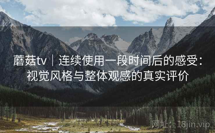 蘑菇tv|连续使用一段时间后的感受:视觉风格与整体观感的真实评价 蘑菇tv|连续使用一段时间后的感受:视觉风格与整体观感的真实评价