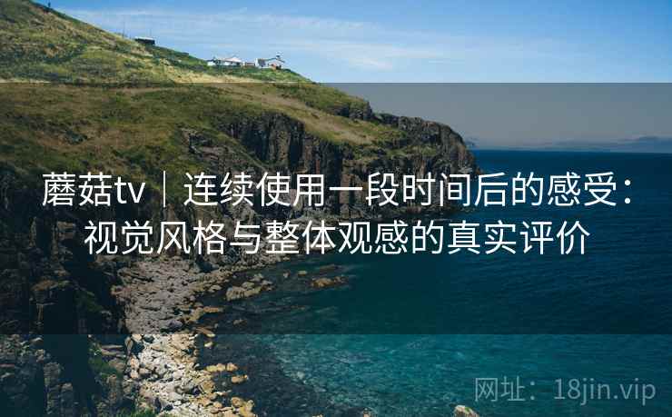 蘑菇tv|连续使用一段时间后的感受:视觉风格与整体观感的真实评价 蘑菇tv|连续使用一段时间后的感受:视觉风格与整体观感的真实评价