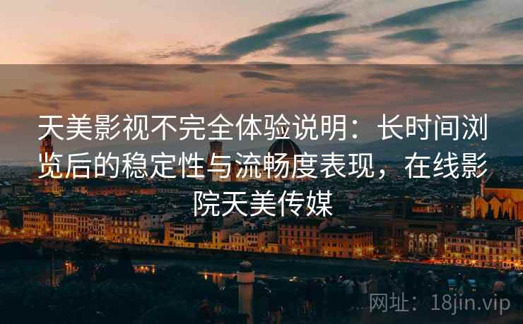 天美影视不完全体验说明:长时间浏览后的稳定性与流畅度表现,在线影院天美传媒 天美影视不完全体验说明:长时间浏览后的稳定性与流畅度表现,在线影院天美传媒