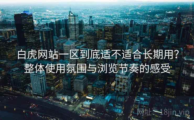 白虎网站一区到底适不适合长期用？整体使用氛围与浏览节奏的感受