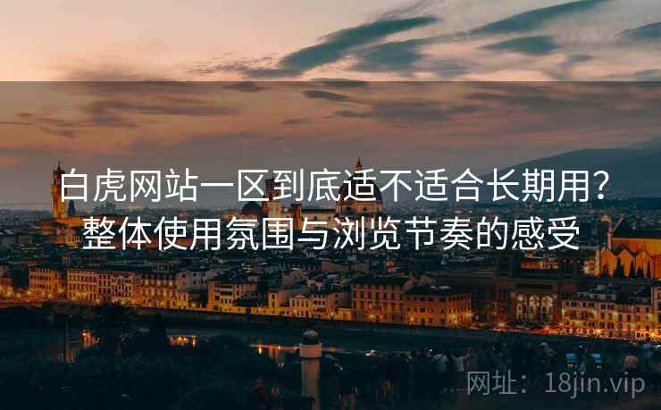 白虎网站一区到底适不适合长期用?整体使用氛围与浏览节奏的感受 白虎网站一区到底适不适合长期用?整体使用氛围与浏览节奏的感受