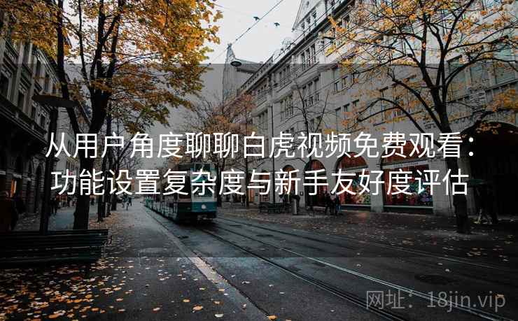 从用户角度聊聊白虎视频免费观看:功能设置复杂度与新手友好度评估 从用户角度聊聊白虎视频免费观看:功能设置复杂度与新手友好度评估