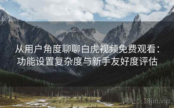 从用户角度聊聊白虎视频免费观看:功能设置复杂度与新手友好度评估 从用户角度聊聊白虎视频免费观看:功能设置复杂度与新手友好度评估