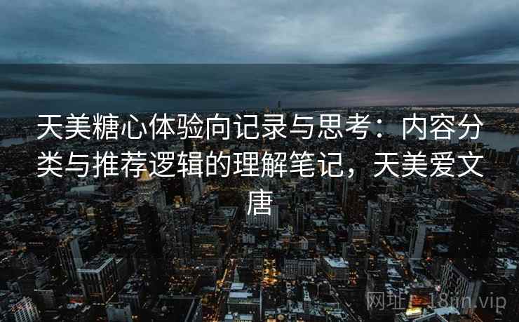 天美糖心体验向记录与思考:内容分类与推荐逻辑的理解笔记,天美爱文唐 天美糖心体验向记录与思考:内容分类与推荐逻辑的理解笔记,天美爱文唐