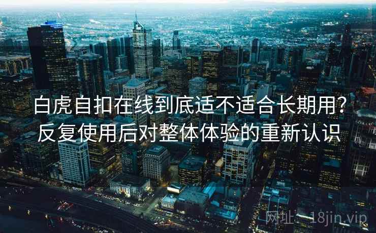 白虎自扣在线到底适不适合长期用？反复使用后对整体体验的重新认识