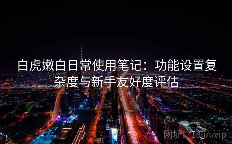白虎嫩白日常使用笔记:功能设置复杂度与新手友好度评估 白虎嫩白日常使用笔记:功能设置复杂度与新手友好度评估