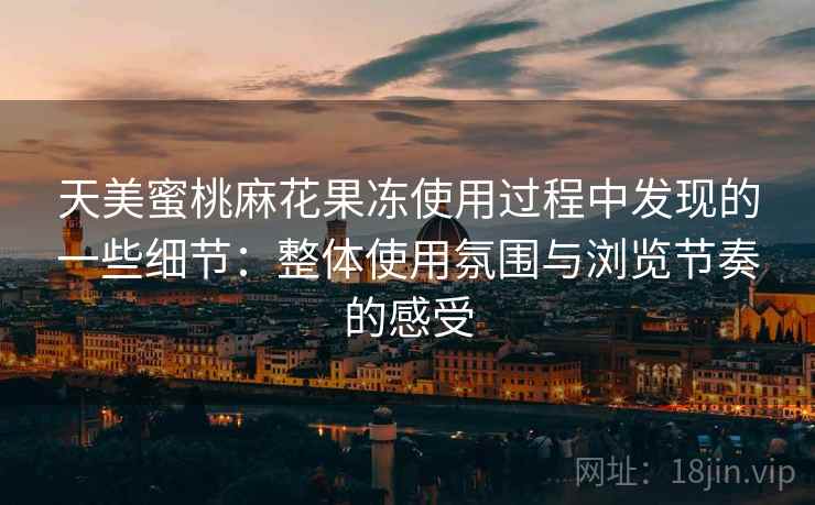 天美蜜桃麻花果冻使用过程中发现的一些细节:整体使用氛围与浏览节奏的感受 天美蜜桃麻花果冻使用过程中发现的一些细节:整体使用氛围与浏览节奏的感受