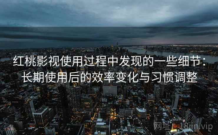 红桃影视使用过程中发现的一些细节:长期使用后的效率变化与习惯调整 红桃影视使用过程中发现的一些细节:长期使用后的效率变化与习惯调整