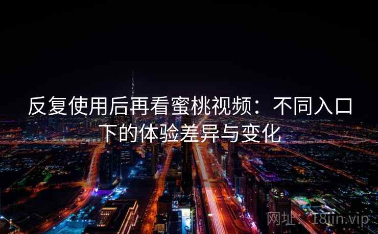 反复使用后再看蜜桃视频:不同入口下的体验差异与变化 反复使用后再看蜜桃视频:不同入口下的体验差异与变化