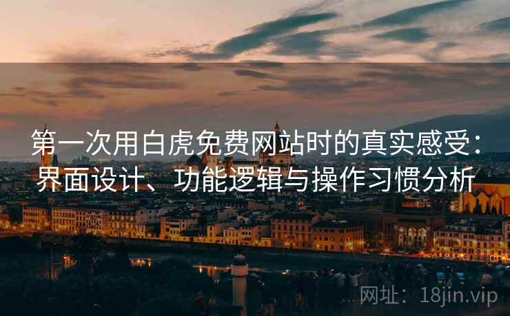 第一次用白虎免费网站时的真实感受:界面设计、功能逻辑与操作习惯分析 第一次用白虎免费网站时的真实感受:界面设计、功能逻辑与操作习惯分析
