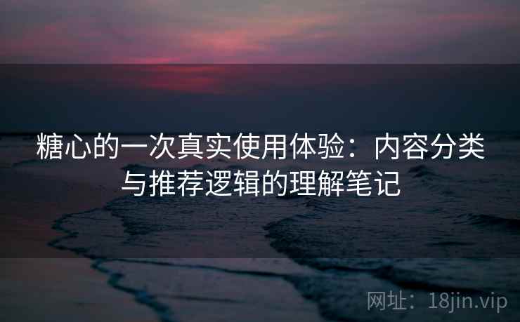 糖心的一次真实使用体验:内容分类与推荐逻辑的理解笔记 糖心的一次真实使用体验:内容分类与推荐逻辑的理解笔记