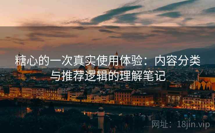 糖心的一次真实使用体验:内容分类与推荐逻辑的理解笔记 糖心的一次真实使用体验:内容分类与推荐逻辑的理解笔记
