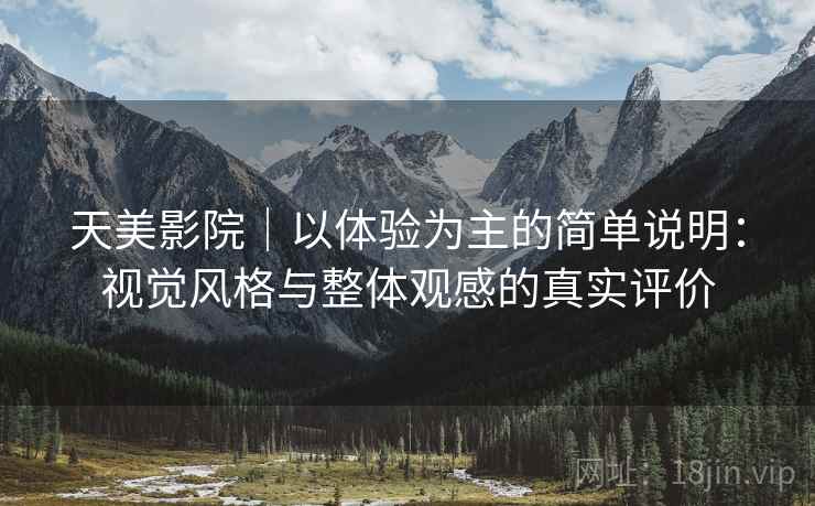 天美影院|以体验为主的简单说明:视觉风格与整体观感的真实评价 天美影院|以体验为主的简单说明:视觉风格与整体观感的真实评价