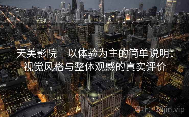 天美影院|以体验为主的简单说明:视觉风格与整体观感的真实评价 天美影院|以体验为主的简单说明:视觉风格与整体观感的真实评价