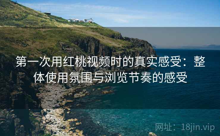 第一次用红桃视频时的真实感受:整体使用氛围与浏览节奏的感受 第一次用红桃视频时的真实感受:整体使用氛围与浏览节奏的感受