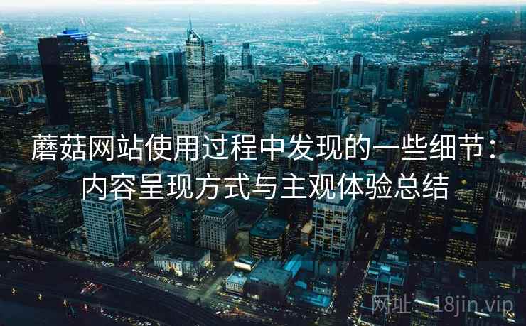 蘑菇网站使用过程中发现的一些细节：内容呈现方式与主观体验总结