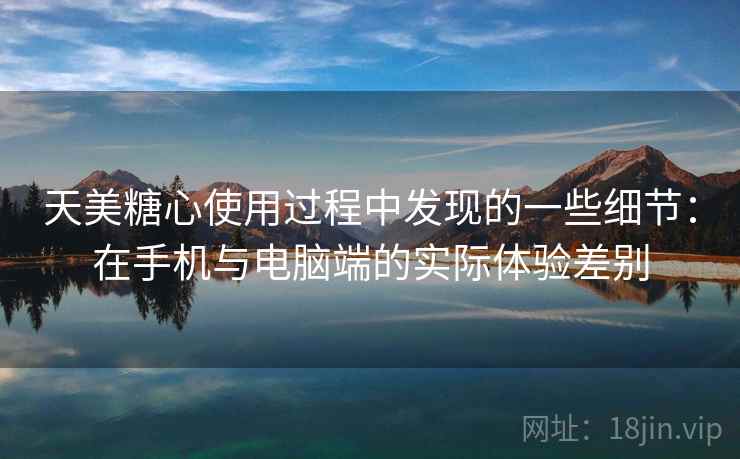 天美糖心使用过程中发现的一些细节:在手机与电脑端的实际体验差别 天美糖心使用过程中发现的一些细节:在手机与电脑端的实际体验差别