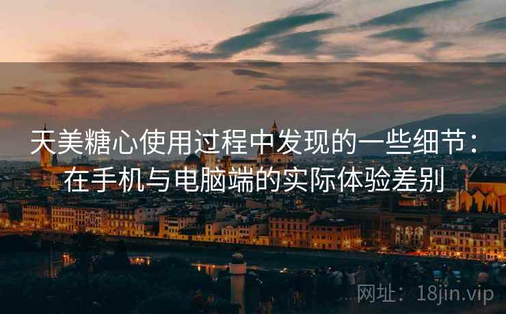 天美糖心使用过程中发现的一些细节：在手机与电脑端的实际体验差别